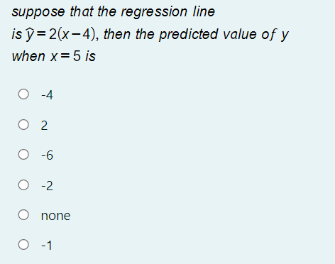 suppose that the regression line
is ỹ= 2(x-4), then the predicted value of y
when x= 5 is
O -4
O 2
O -6
O -2
O none
O -1
