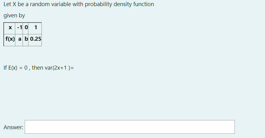 Let X be a random variable with probability density function
given by
х -1 0 1
f(x) a b 0.25
If E(x) = 0, then var(2x+1 )=
Answer:
