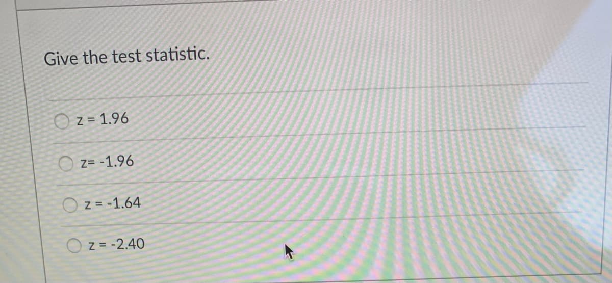 Give the test statistic.
O z = 1.96
Z= -1.96
O z = -1.64
O z = -2.40
