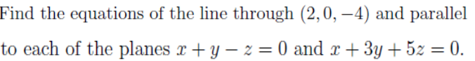 Find the equations of the line through (2,0, –4) and parallel
to each of the planes r+ y – z = 0 and x + 3y + 5z = 0.
