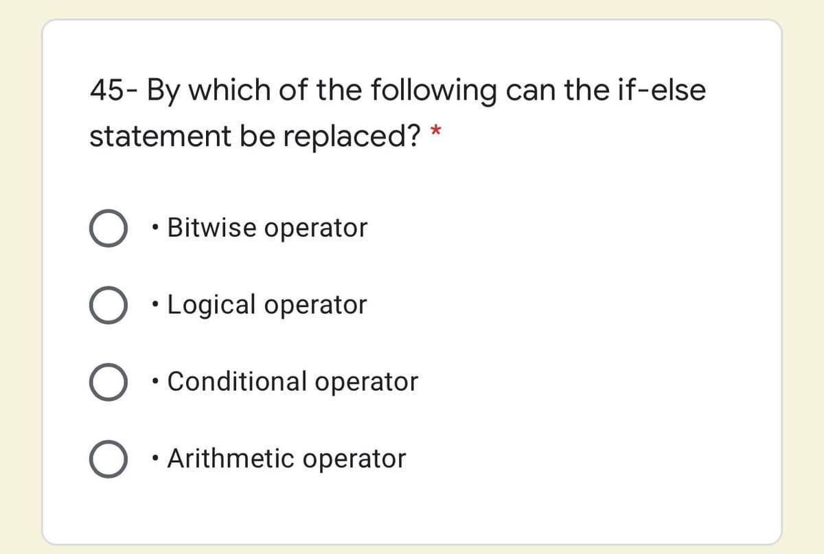 45- By which of the following can the if-else
statement be replaced? *
Bitwise operator
• Logical operator
• Conditional operator
• Arithmetic operator
