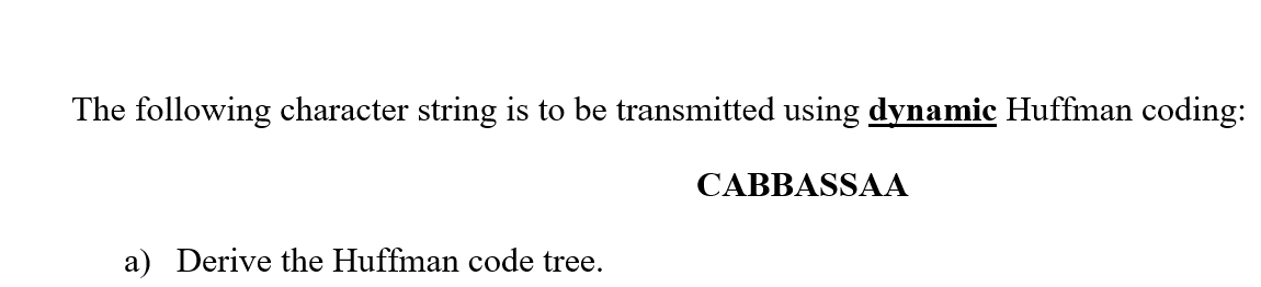 The following character string is to be transmitted using dynamic Huffman coding:
a) Derive the Huffman code tree.
CABBASSAA