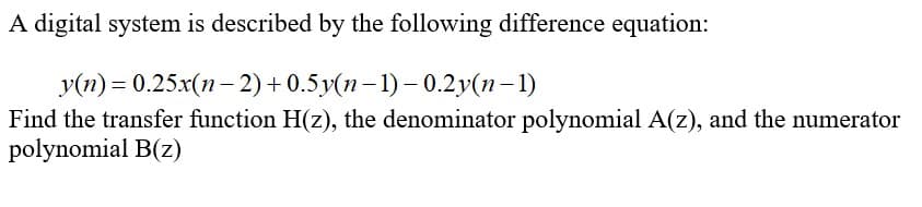 A digital system is described by the following difference equation:
y(n) = 0.25x(n- 2)+0.5y(n– 1) – 0.2y(n– 1)
Find the transfer function H(z), the denominator polynomial A(z), and the numerator
polynomial B(z)
