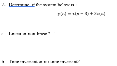 2- Determine if the system below is
y(n) = x(n – 3) + 3x(n)
a- Linear or non-linear?
b- Time invariant or no-time invariant?
