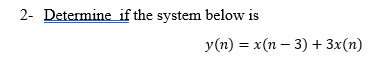 2- Determine if the system below is
У (п) %— x (п — 3) + 3x(п)
