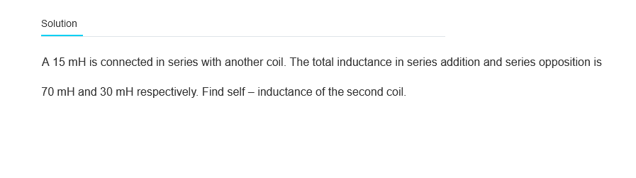 Solution
A 15 mH is connected in series with another coil. The total inductance in series addition and series opposition is
70 mH and 30 mH respectively. Find self-inductance of the second coil.