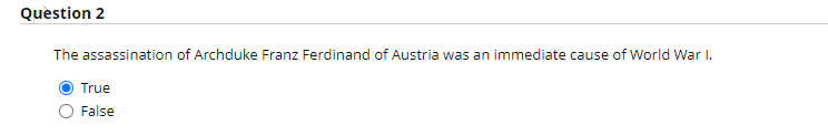 Question 2
The assassination of Archduke Franz Ferdinand of Austria was an immediate cause of World War I.
True
False
