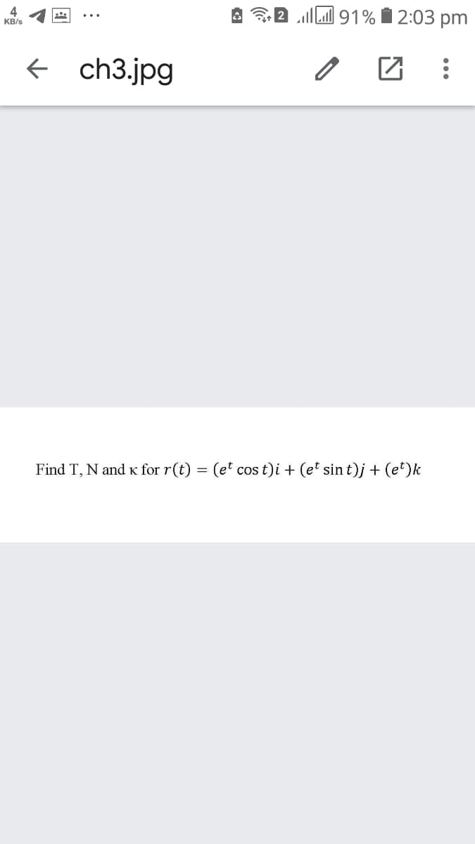 4
KB/s
L 91% Í 2:03 pm
f ch3.jpg
Find T, N and K for r(t) = (et cos t)i + (e' sin t)j + (et)k
