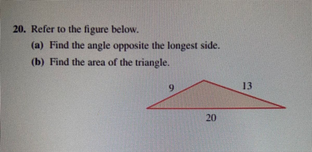 20. Refer to the figure below,
(a) Find the angle opposite the longest side.
(b) Find the area of the triangle.
6.
13
20
