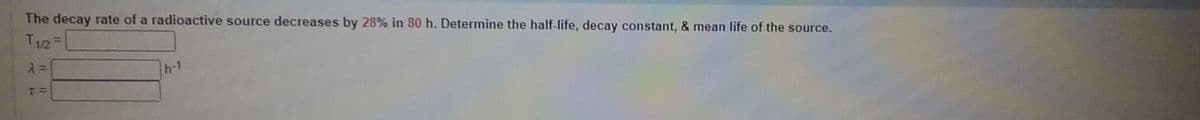 The decay rate of a radioactive source decreases by 28% in 80 h. Determine the half-life, decay constant, & mean life of the source.
T125
