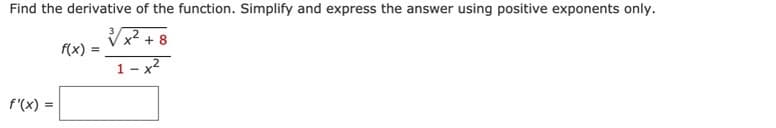 Find the derivative of the function. Simplify and express the answer using positive exponents only.
Vx? + 8
f(x) :
1 – x2
f'(x) =
