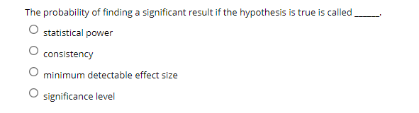 The probability of finding a significant result if the hypothesis is true is called
statistical power
consistency
minimum detectable effect size
significance level