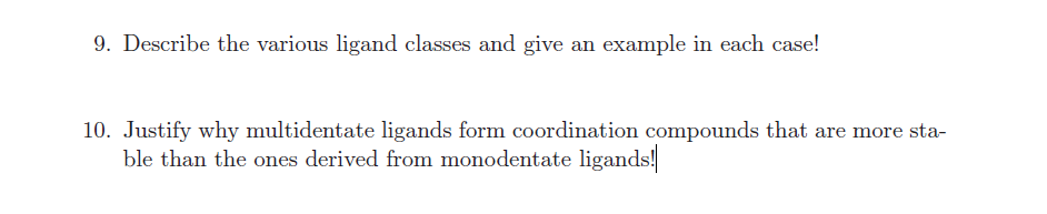 9. Describe the various ligand classes and give an example in each case!
10. Justify why multidentate ligands form coordination compounds that are more sta-
ble than the ones derived from monodentate ligands!