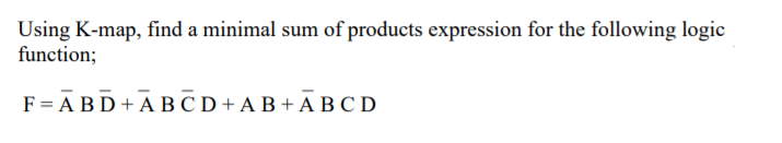 Using K-map, find a minimal sum of products expression for the following logic
function;
F = A BD + A B C D+ A B + A B C D
