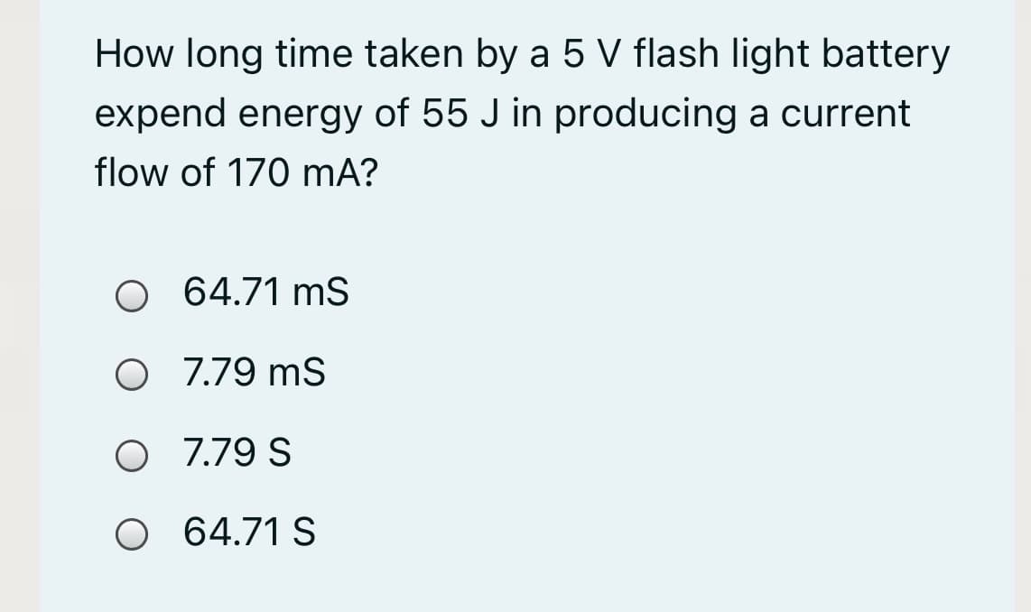 How long time taken by a 5 V flash light battery
expend energy of 55 J in producing a current
flow of 170 mA?
O 64.71 mS
7.79 ms
O 7.79 S
O 64.71 S
