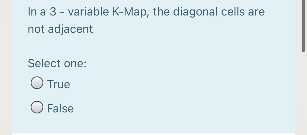 In a 3 - variable K-Map, the diagonal cells are
not adjacent
Select one:
O True
False
