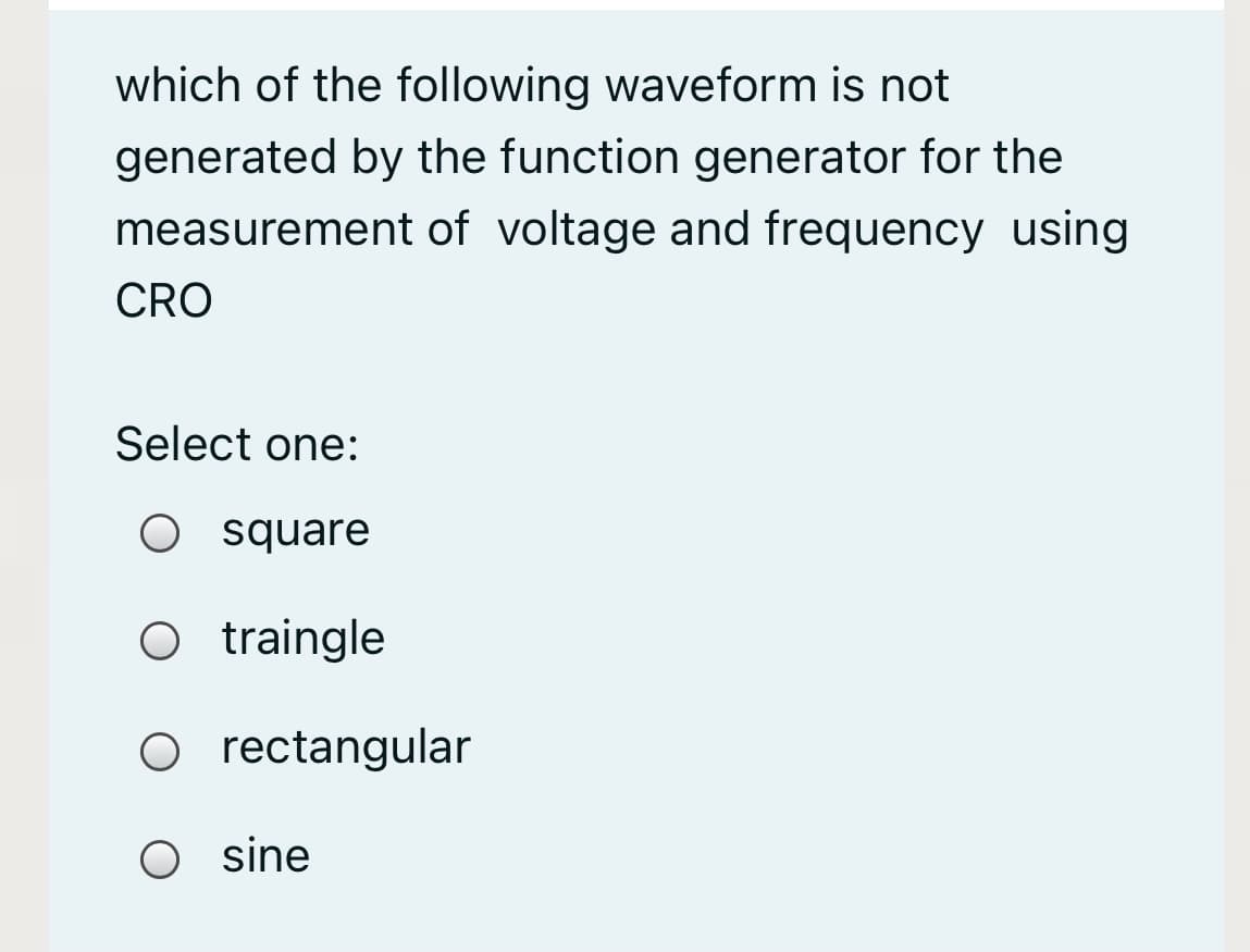 which of the following waveform is not
generated by the function generator for the
measurement of voltage and frequency using
CRO
Select one:
O square
O traingle
O rectangular
sine
