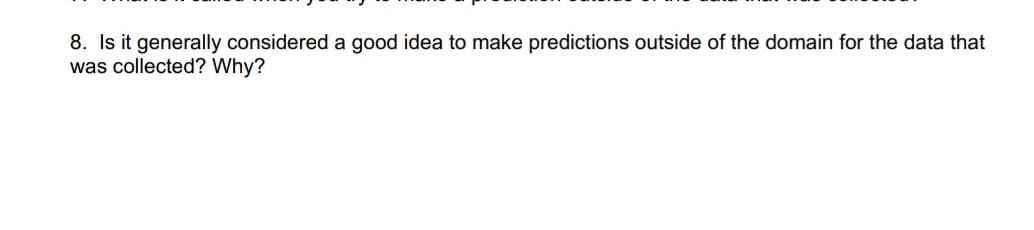 8. Is it generally considered a good idea to make predictions outside of the domain for the data that
was collected? Why?
