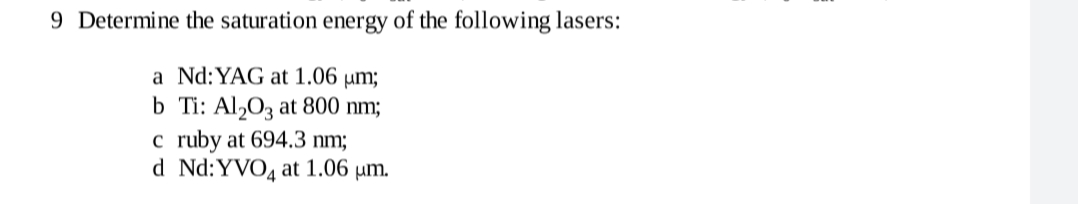 9 Determine the saturation energy of the following lasers:
a Nd:YAG at 1.06 µm;
b Ti: Al203 at 800 nm;
c ruby at 694.3 nm;
d Nd:YVO4 at 1.06 µm.
