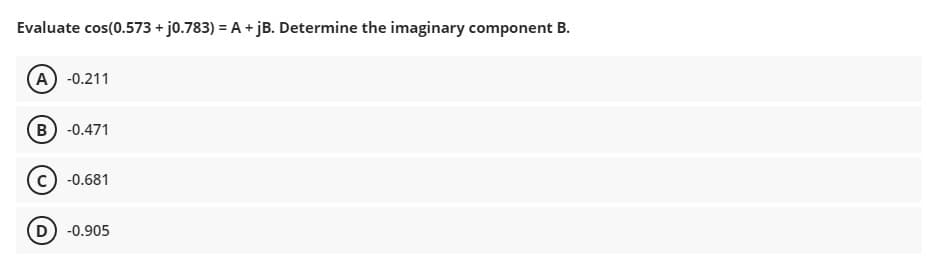 Evaluate cos(0.573 + j0.783) = A + jB. Determine the imaginary component B.
(A) -0.211
(B) -0.471
-0.681
D) -0.905
