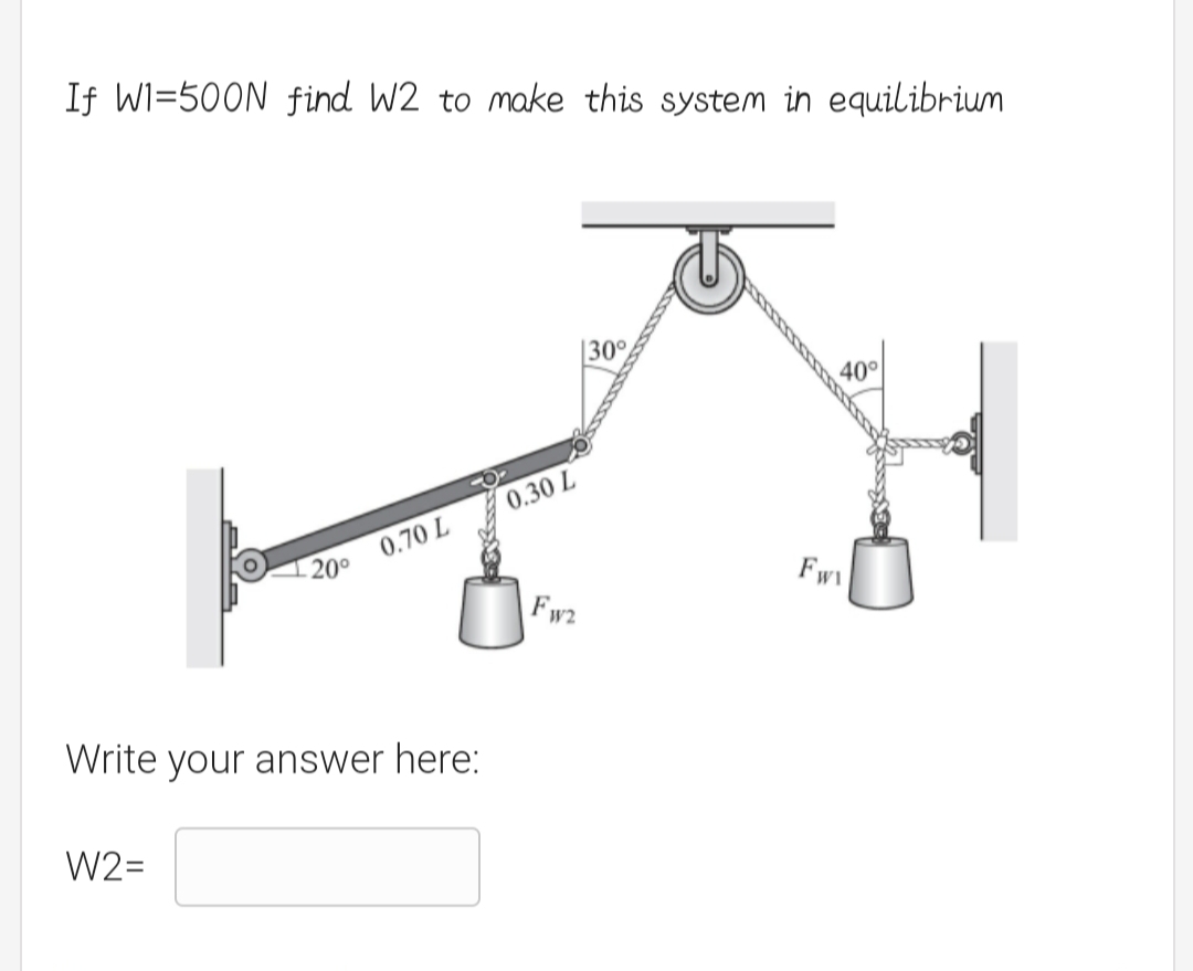 If WI=500N find W2 to make this system in equilibrium
|30°,
40°
0.30 L
0.70 L
200
Fw
Fw2
Write your answer here:
W2=
