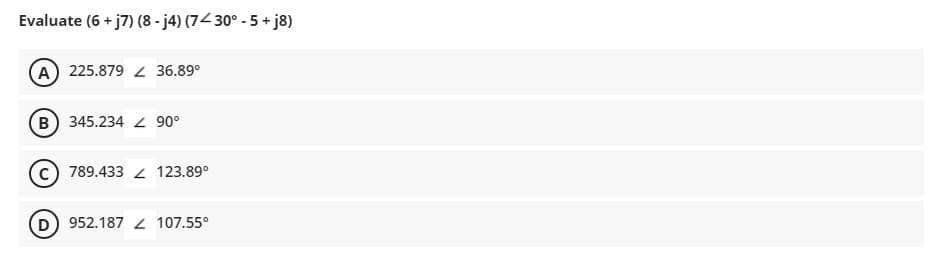 Evaluate (6 + j7) (8 - j4) (74 30° - 5 + j8)
A 225.879 36.89°
B 345.234 2 90°
c) 789.433 2 123.89°
D 952.187 2 107.55°
