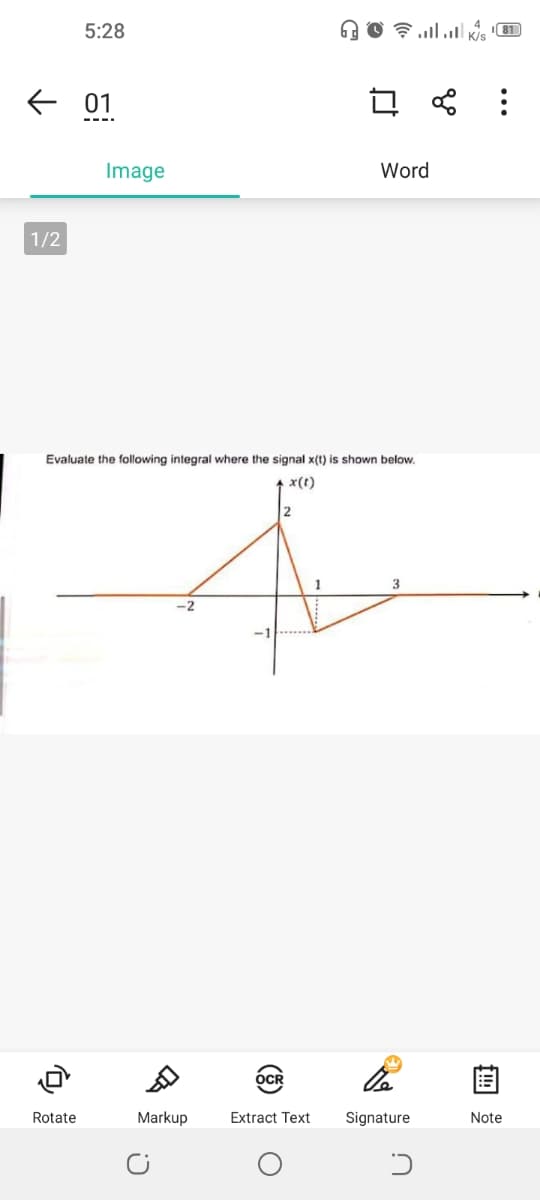 5:28
K/s
81
E 01
Image
Word
1/2
Evaluate the following integral where the signal x(t) is shown below.
x(t)
2
1
-2
Rotate
Markup
Extract Text
Signature
Note
白
