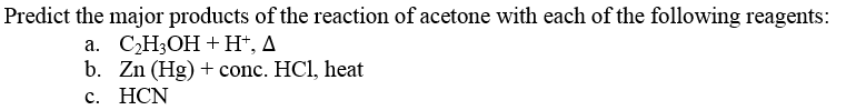 Predict the major products of the reaction of acetone with each of the following reagents:
а. СНзОН + H+, Д
b. Zn (Hg) + conc. HCl, heat
с. НCN
