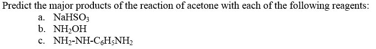 Predict the major products of the reaction of acetone with each of the following reagents:
a. NaHSO3
b. NH2OH
c. NH2-NH-C,H;NH,
