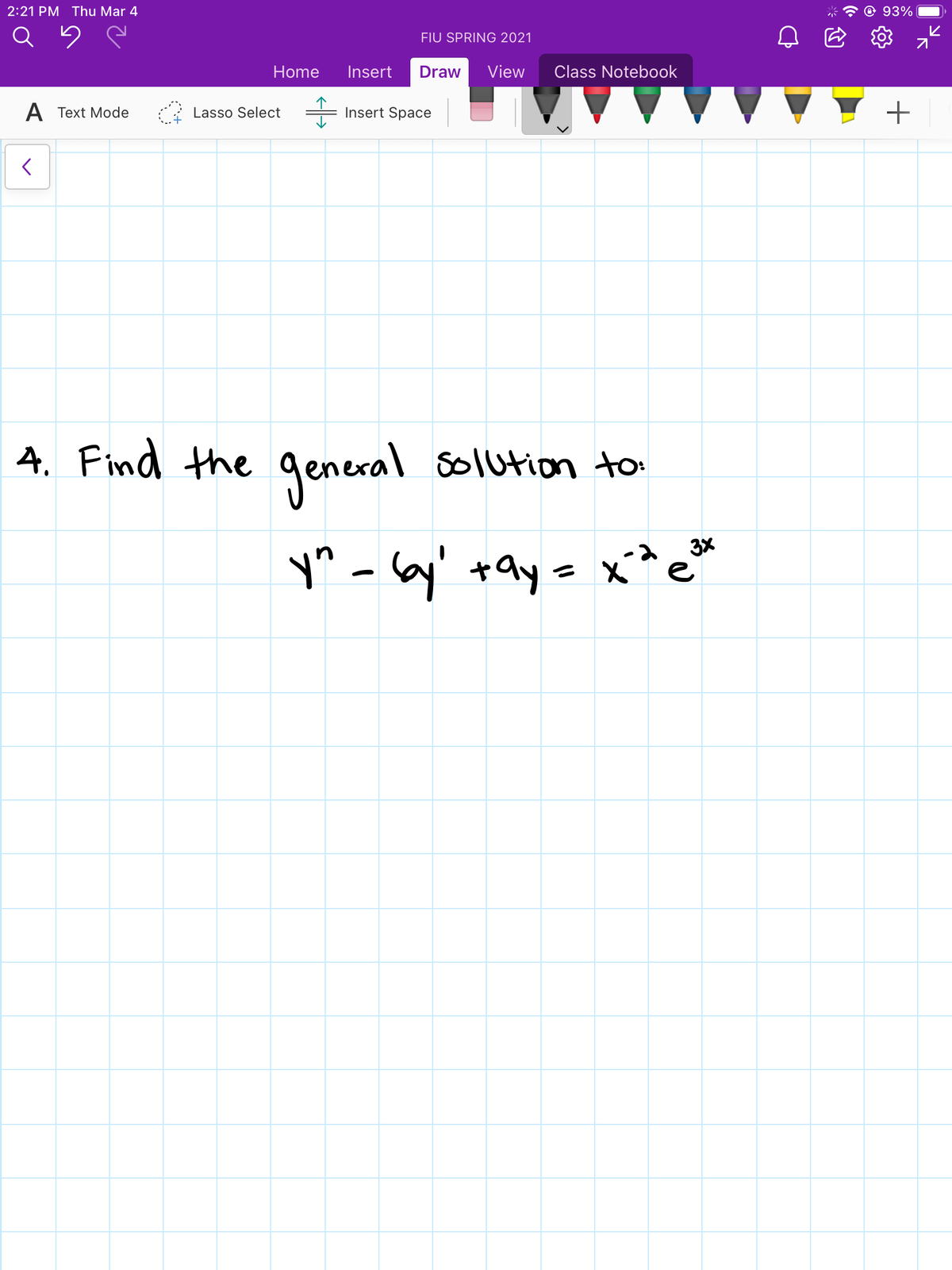 2:21 PM Thu Mar 4
93%
FIU SPRING 2021
Home
Insert
Draw
View
Class Notebook
A Text Mode
Lasso Select
Insert Space
4. Find the general solution to
3%
y^ - Gy' +ay= x*e*
