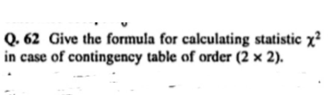 Q. 62 Give the formula for calculating statistic x²
in case of contingency table of order (2 x 2).