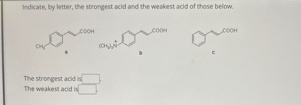 Indicate, by letter, the strongest acid and the weakest acid of those below.
CH
COOH
The strongest acid is
The weakest acid is
(CH₂)₂N
b
COOH
C
COOH