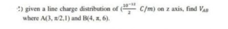 !) given a line charge distribution of (102 C/m) on z axis, find VAB
where A(3, 1/2,1) and B(4, z, 6).