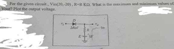 For the given circuit, Vin(20,-20), R-R K. What is the maximum and minimum values of
Vout? Plot the output voltage.
Idial {R
SK