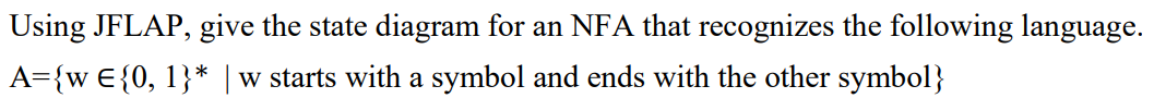 Using JFLAP, give the state diagram for an NFA that recognizes the following language.
A={w E{0, 1}* | w starts with a symbol and ends with the other symbol}
