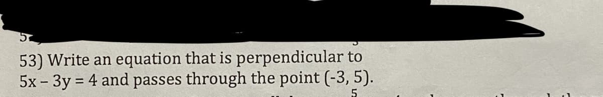 5
53) Write an equation that is perpendicular to
5x - 3y = 4 and passes through the point (-3, 5).
