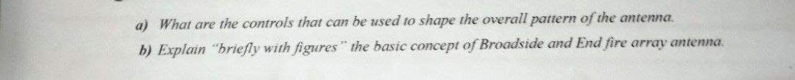 a) What are the controls that can be used to shape the overall pattern of the antenna.
b) Explain "briefly with figures" the basic concept of Broadside and End fire array antenna.