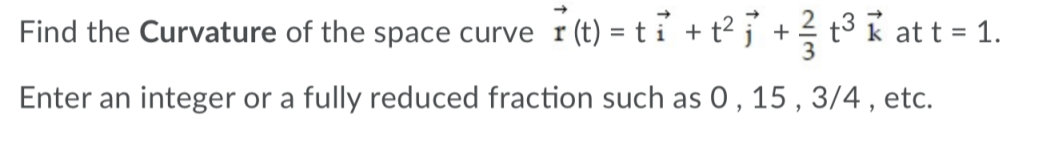 Find the Curvature of the space curve r(t) = t i + t² j° + t3 k at t = 1.
Enter an integer or a fully reduced fraction such as 0 , 15 , 3/4 , etc.
