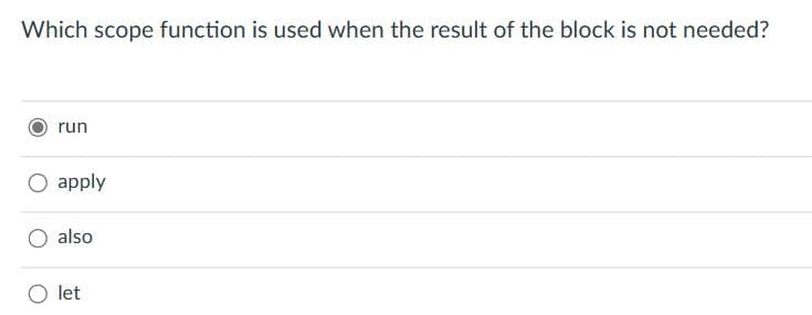 Which scope function is used when the result of the block is not needed?
run
O apply
also
let