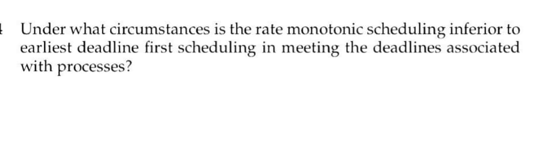 Under what circumstances is the rate monotonic scheduling inferior to
earliest deadline first scheduling in meeting the deadlines associated
with processes?
