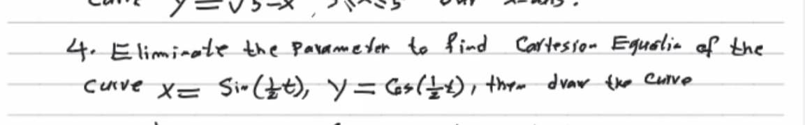 4. Eliminate the Parameter to find Cartesson Eguelia of the
cerve X= Si-(&t), y= Gs(±t), them dvaw the Curve
