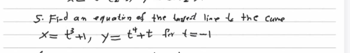 5. Find
メ=ピ+」 ソ= t"+t fr t=ー
equatin ef the langresd limpe te the Cume
an
ー=} 4+?
