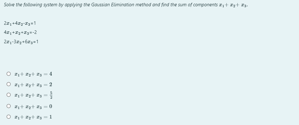 Solve the following system by applying the Gaussian Elimination method and find the sum of components a1+ x2+ £3.
2a1+4x2-T3=1
4x1+22+T3=-2
2a1-3x2+6x3=1
O r1+ *2+ x3 = 4
O 21+ 12+ *3 = 2
O 11+ ¤2+ £3
O r1+ r2+ ¤3 = 0
O 11+ x2+ x3 = 1
