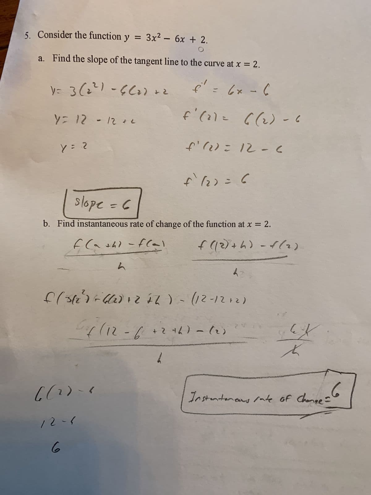 6.
ノ-て1
Instontanand rate of chanpe =6
ノ-(?))
6.
( (トて+- 211
ー(7ト2+
(2121-21)-
(ソ-(ソ2)ナ
~フナー (リt
b. Find instantaneous rate of change of the function at x = 2.
フ= 2d91s
%3D
2= くり、さ
フ -て1 こ(?り、よ
-(9)こは),3
- ×ク
マす(つラー1に)
%3D
a. Find the slope of the tangent line to the curve at x = 2.
5. Consider the function y = 3x² – 6x + 2.
