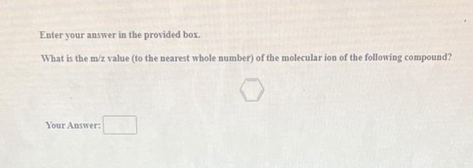 Enter your answer in the provided box.
What is the m/z value (to the nearest whole number) of the molecular ion of the following compound?
Your Answer:
