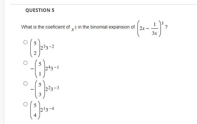 QUESTION 5
What is the coeficient of 3 in the binomial expansion of 2x-
233-2
243-1
(3)
-(³) 24.
°-(3) 2²3-²
°($)2¹3-4
?
- (²x - 1 - ) ² ²
3x