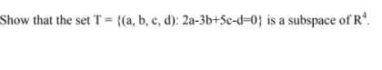 Show that the set T= {(a, b, c, d): 2a-3b+Sc-d-0} is a subspace of R".
