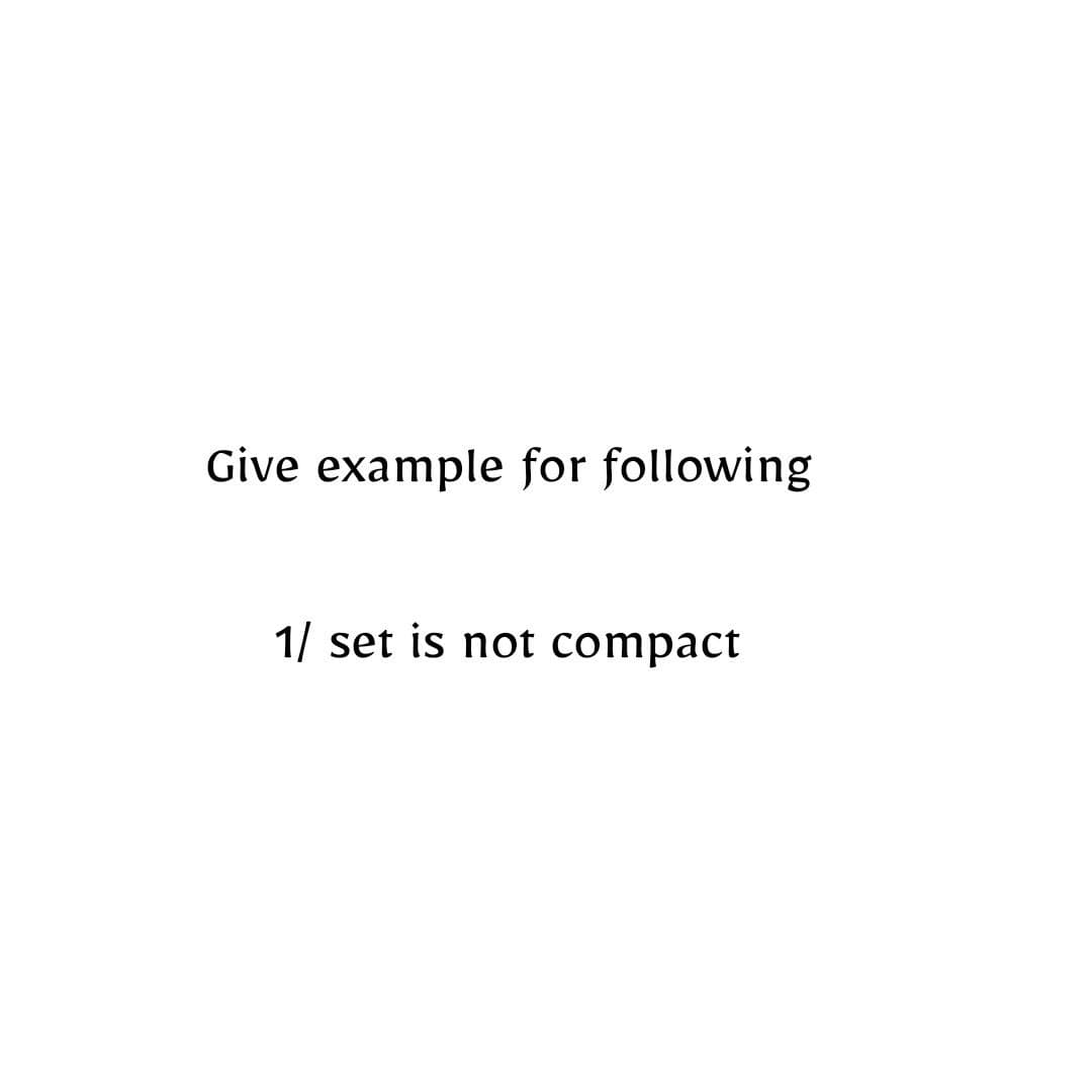 Give example for following
1/ set is not compact