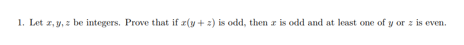 1. Let x, y, z be integers. Prove that if x(y + z) is odd, then x is odd and at least one of y or z is even.
