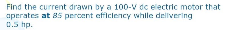 Find the current drawn by a 100-V dc electric motor that
operates at 85 percent efficiency while delivering
0.5 hp.
